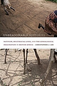 Unreasonable Histories: Nativism, Multiracial Lives, and the Genealogical Imagination in British Africa (Hardcover)