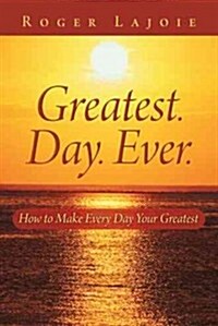 Greatest. Day. Ever.: How to Make Every Day Your Greatest (Hardcover)