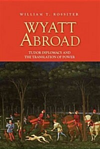 Wyatt Abroad : Tudor Diplomacy and the Translation of Power (Hardcover)