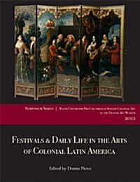 Festivals & Daily Life in the Arts of Colonial Latin America, 1492-1850: Papers from the 2012 Mayer Center Symposium at the Denver Art Museum (Paperback)