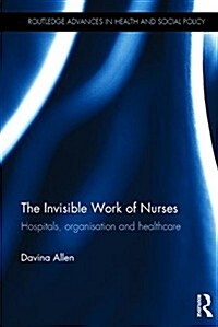 The Invisible Work of Nurses : Hospitals, Organisation and Healthcare (Hardcover)