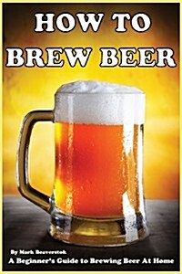 How to Brew Beer: A Beginners Guide to Brewing Beer at Home (Paperback)