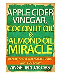 Apple Cider Vinegar, Coconut Oil & Almond Oil Miracle: Health and Beauty Secrets You Wish You Knew (Paperback)