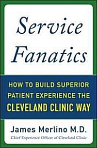 Service Fanatics: How to Build Superior Patient Experience the Cleveland Clinic Way (Hardcover)
