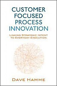 Customer Focused Process Innovation: Linking Strategic Intent to Everyday Execution (Hardcover)