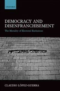 Democracy and disenfranchisement : the morality of electoral exclusions