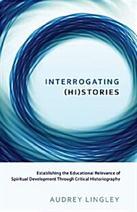 Interrogating (Hi)Stories: Establishing the Educational Relevance of Spiritual Development Through Critical Historiography (Hardcover, 2)