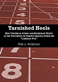 Tarnished Heels: How Unethical Action and Deliberate Deceipt at the University of North Carolina Ended The Carolina Way (Paperback)