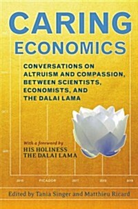 Caring Economics: Conversations on Altruism and Compassion, Between Scientists, Economists, and the Dalai Lama (Hardcover)