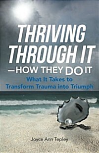 Thriving Through It-How They Do It: What It Takes to Transform Trauma Into Triumph (Paperback)