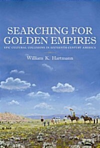 Searching for Golden Empires: Epic Cultural Collisions in Sixteenth-Century America (Hardcover)