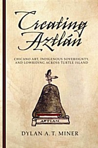 Creating Aztl?: Chicano Art, Indigenous Sovereignty, and Lowriding Across Turtle Island (Paperback)
