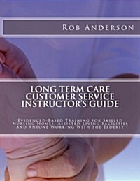 Long Term Care Customer Service Instructors Guide: Evidenced-Based Training for Skilled Nursing Homes, Assisted Living Facilities and Anyone Working (Paperback)