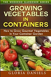 Growing Vegetables in Containers: How to Grow Gourmet Vegetables in Your Container Garden (Paperback)