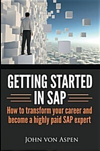 Getting Started in SAP: How to Transform Your Career and Become a Highly Paid SAP Expert (Paperback)