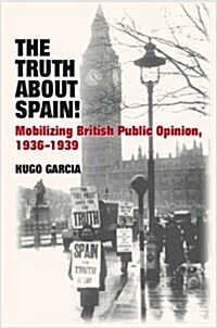 The Truth About Spain! : Mobilizing British Public Opinion, 1936-1939 (Hardcover)