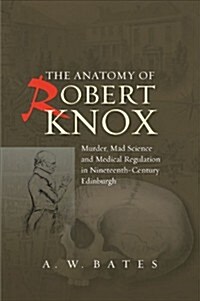 Anatomy of Robert Knox : Murder, Mad Science & Medical Regulation in Nineteenth-Century Edinburgh (Hardcover)