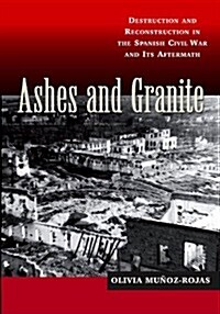 Ashes and Granite : Destruction and Reconstruction in the Spanish Civil War and Its Aftermath (Hardcover)