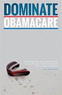 Dominate Obamacare: The Complete and Simple Guide to the Patient Protection and Affordable Care ACT (Paperback)