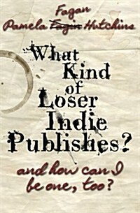 What Kind of Loser Indie Publishes, and How Can I Be One, Too? (Paperback)