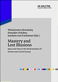 Mastery and Lost Illusions: Space and Time in the Modernization of Eastern and Central Europe (Hardcover)