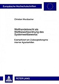 Welthandelsrecht ALS Wettbewerbsordnung Des Systemwettbewerbs: Exemplifiziert Am Zulaessigkeitsregime Interner Agrarbeihilfen (Paperback)