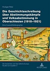 Die Geschichtsschreibung Ueber Abstimmungskaempfe Und Volksabstimmung in Oberschlesien (1918-1921): Eine Auswahlbibliographie (Paperback)