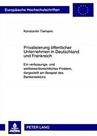 Privatisierung Oeffentlicher Unternehmen in Deutschland Und Frankreich: Ein Verfassungs- Und Wettbewerbsrechtliches Problem, Dargestellt Am Beispiel D (Paperback)
