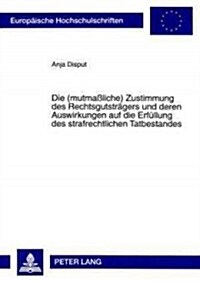 Die (Mutma?iche) Zustimmung Des Rechtsgutstraegers Und Deren Auswirkungen Auf Die Erfuellung Des Strafrechtlichen Tatbestandes (Paperback)