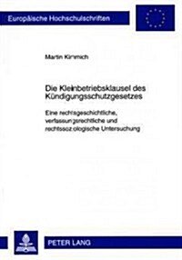 Die Kleinbetriebsklausel Des Kuendigungsschutzgesetzes: Eine Rechtsgeschichtliche, Verfassungsrechtliche Und Rechtssoziologische Untersuchung (Paperback)