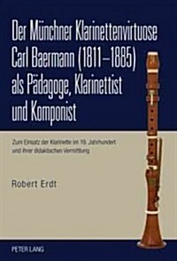 Der Muenchner Klarinettenvirtuose Carl Baermann (1811-1885) ALS Paedagoge, Klarinettist Und Komponist: Zum Einsatz Der Klarinette Im 19. Jahrhundert U (Hardcover)