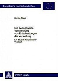 Die Zwangsweise Vollstreckung Von Entscheidungen Der Verwaltung: Ein Deutsch-Franzoesischer Vergleich (Paperback)