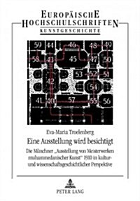 Eine Ausstellung Wird Besichtigt: Die Muenchner 첔usstellung Von Meisterwerken Muhammedanischer Kunst?1910 in Kultur- Und Wissenschaftsgeschichtliche (Paperback)