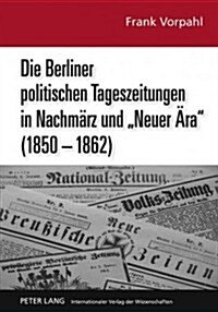 Die Berliner Politischen Tageszeitungen in Nachmaerz Und 첥euer Aera?(1850-1862): Eine Pressehistorische Analyse Im Kontext Von Modernisierungskrise (Hardcover)