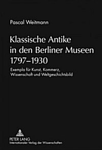 Klassische Antike in Den Berliner Museen 1797-1930: Exempla Fuer Kunst, Kommerz, Wissenschaft Und Weltgeschichtsbild (Hardcover)