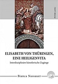 Elisabeth Von Thueringen, Eine Heiligenvita: Interdisziplinaere Kuenstlerische Zugaenge- Eine Studie Zur Rezeption Von Leben, Werk Und Legende in Musi (Hardcover)