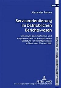 Serviceorientierung Im Betrieblichen Berichtswesen: Entwicklung Eines Architektur- Und Vorgehensmodells Zur Konzeptionellen Gestaltung Von Berichtspro (Hardcover)