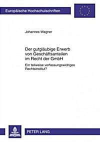 Der Gutglaeubige Erwerb Von Geschaeftsanteilen Im Recht Der Gmbh: Ein Teilweise Verfassungswidriges Rechtsinstitut? (Paperback)