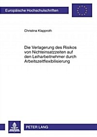 Die Verlagerung Des Risikos Von Nichteinsatzzeiten Auf Den Leiharbeitnehmer Durch Arbeitszeitflexibilisierung (Paperback)