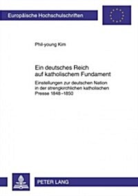 Ein Deutsches Reich Auf Katholischem Fundament: Einstellungen Zur Deutschen Nation in Der Strengkirchlichen Katholischen Presse 1848-1850 (Paperback)