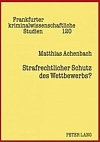 Strafrechtlicher Schutz Des Wettbewerbs?: Eine Kritische Analyse Von Sinn Und Zweck Der Straftatbestaende Zum Schutz Des Wettbewerbs (Hardcover)