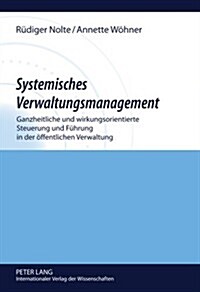 Systemisches Verwaltungsmanagement: Ganzheitliche Und Wirkungsorientierte Steuerung Und Fuehrung in Der Oeffentlichen Verwaltung (Hardcover)