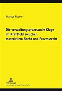 Die Verwaltungsprozessuale Klage Im Kraftfeld Zwischen Materiellem Recht Und Prozessrecht (Hardcover)