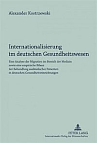 Internationalisierung Im Deutschen Gesundheitswesen: Eine Analyse Der Migration Im Bereich Der Medizin Sowie Eine Empirische Bilanz Der Behandlung Aus (Hardcover)