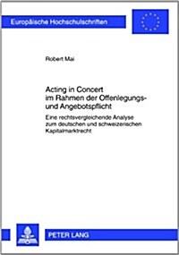 Acting in Concert Im Rahmen Der Offenlegungs- Und Angebotspflicht: Eine Rechtsvergleichende Analyse Zum Deutschen Und Schweizerischen Kapitalmarktrech (Paperback)