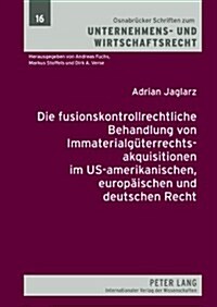 Die Fusionskontrollrechtliche Behandlung Von Immaterialgueterrechtsakquisitionen Im Us-Amerikanischen, Europaeischen Und Deutschen Recht (Hardcover)