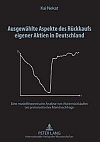 Ausgewaehlte Aspekte Des Rueckkaufs Eigener Aktien in Deutschland: Eine Modelltheoretische Analyse Von Aktienrueckkaeufen Bei Preiselastischer Marktna (Hardcover)