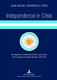 Independence in Crisis: The Argentinean Central Bank and their accountability for bureaucratic and political decisions, 1991-2007 (Hardcover)