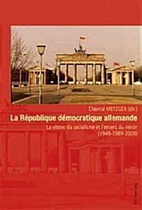 La R?ublique D?ocratique Allemande: La Vitrine Du Socialisme Et lEnvers Du Miroir (1949-1989-2009) (Paperback)