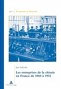 Les Entreprises de la Chimie En France de 1860 ?1932: Traduit Du Japonais Par Camille Ogawa. Pr?ace de Jean-Pierre Daviet (Paperback)